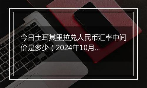 今日土耳其里拉兑人民币汇率中间价是多少（2024年10月12日）