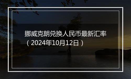 挪威克朗兑换人民币最新汇率（2024年10月12日）