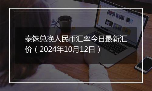 泰铢兑换人民币汇率今日最新汇价（2024年10月12日）