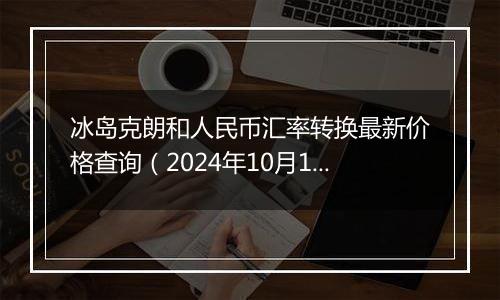 冰岛克朗和人民币汇率转换最新价格查询（2024年10月12日）