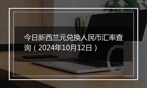 今日新西兰元兑换人民币汇率查询（2024年10月12日）