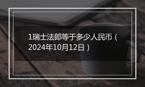 1瑞士法郎等于多少人民币（2024年10月12日）