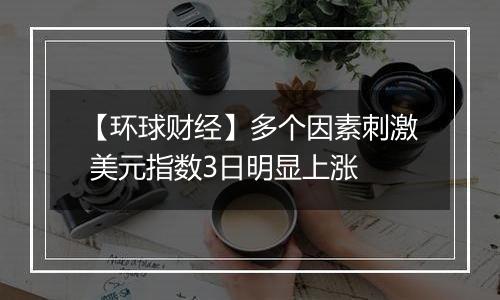 【环球财经】多个因素刺激 美元指数3日明显上涨