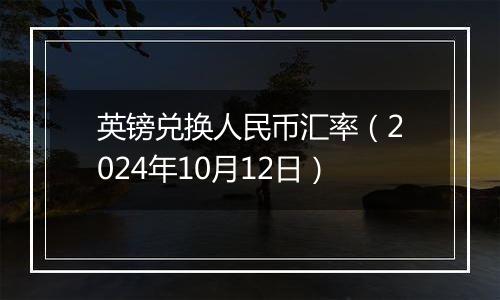 英镑兑换人民币汇率（2024年10月12日）