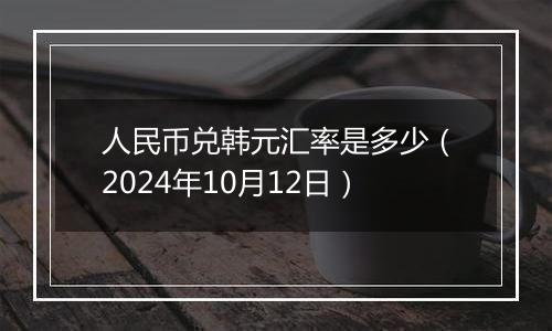 人民币兑韩元汇率是多少（2024年10月12日）