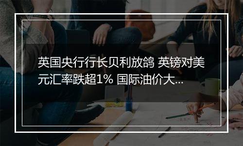 英国央行行长贝利放鸽 英镑对美元汇率跌超1% 国际油价大幅上涨