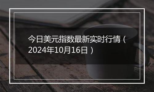 今日美元指数最新实时行情（2024年10月16日）