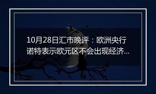 10月28日汇市晚评：欧洲央行诺特表示欧元区不会出现经济衰退 欧元/美元重回1.08上方