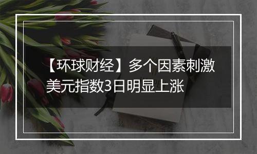 【环球财经】多个因素刺激 美元指数3日明显上涨