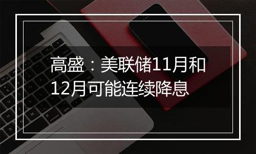 高盛：美联储11月和12月可能连续降息