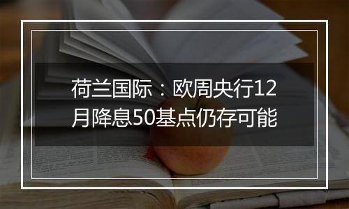 荷兰国际：欧周央行12月降息50基点仍存可能