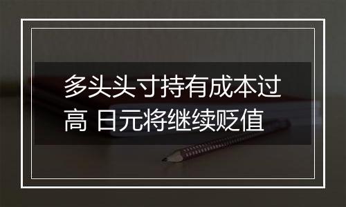 多头头寸持有成本过高 日元将继续贬值