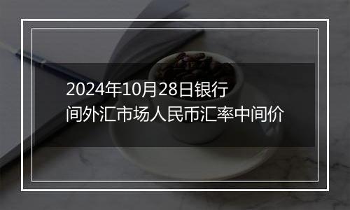 2024年10月28日银行间外汇市场人民币汇率中间价