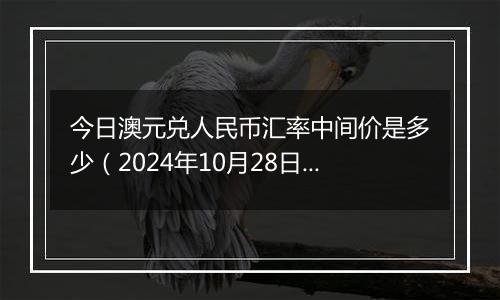 今日澳元兑人民币汇率中间价是多少（2024年10月28日）