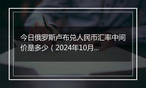 今日俄罗斯卢布兑人民币汇率中间价是多少（2024年10月28日）