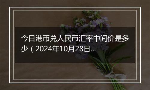 今日港币兑人民币汇率中间价是多少（2024年10月28日）