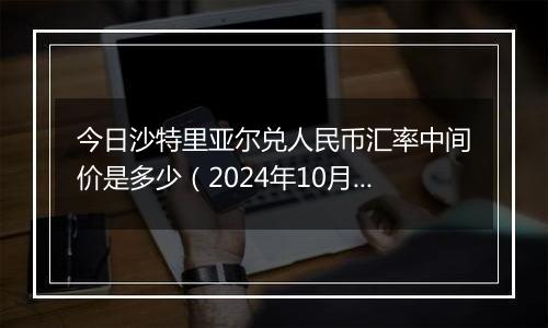 今日沙特里亚尔兑人民币汇率中间价是多少（2024年10月28日）