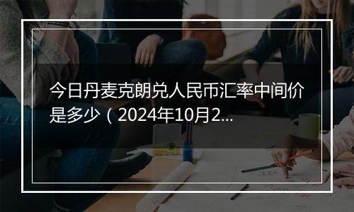 今日丹麦克朗兑人民币汇率中间价是多少（2024年10月28日）