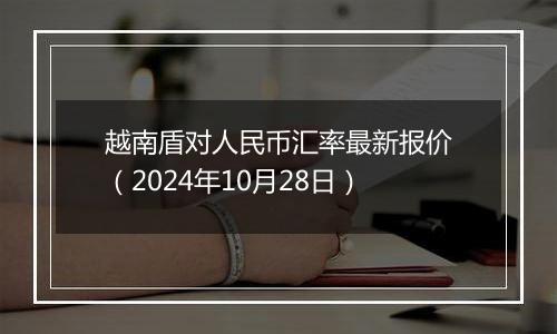 越南盾对人民币汇率最新报价（2024年10月28日）