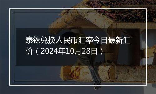 泰铢兑换人民币汇率今日最新汇价（2024年10月28日）