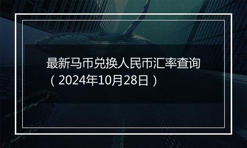 最新马币兑换人民币汇率查询（2024年10月28日）