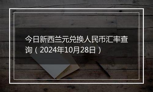 今日新西兰元兑换人民币汇率查询（2024年10月28日）