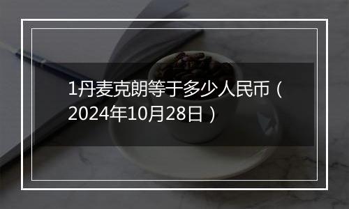 1丹麦克朗等于多少人民币（2024年10月28日）