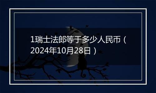 1瑞士法郎等于多少人民币（2024年10月28日）