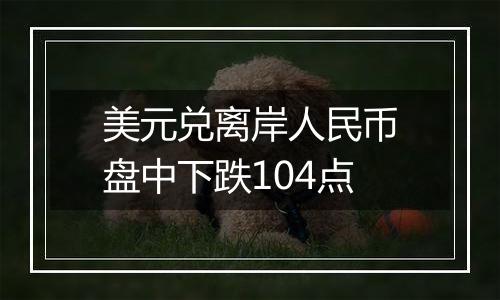 美元兑离岸人民币盘中下跌104点