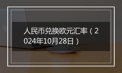 人民币兑换欧元汇率（2024年10月28日）