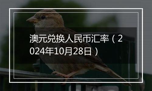 澳元兑换人民币汇率（2024年10月28日）