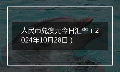 人民币兑澳元今日汇率（2024年10月28日）