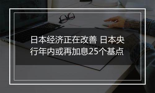 日本经济正在改善 日本央行年内或再加息25个基点