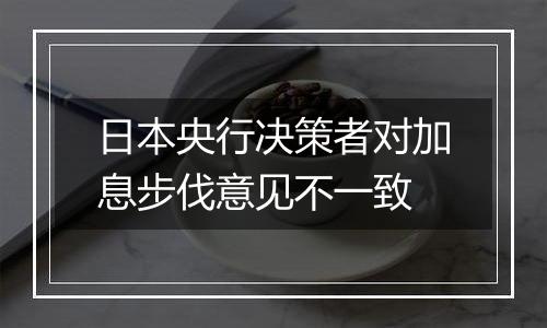 日本央行决策者对加息步伐意见不一致