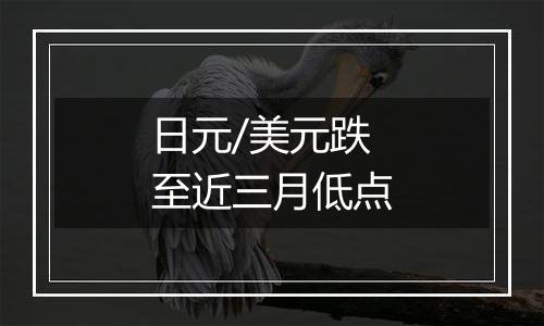 日元/美元跌至近三月低点