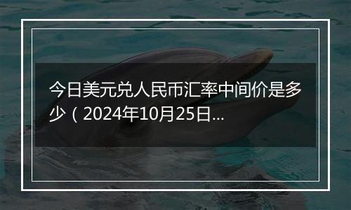 今日美元兑人民币汇率中间价是多少（2024年10月25日）