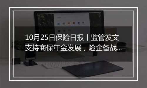 10月25日保险日报丨监管发文支持商保年金发展，险企备战来年越来越早，“保底+浮动”分红险仍待催化升温