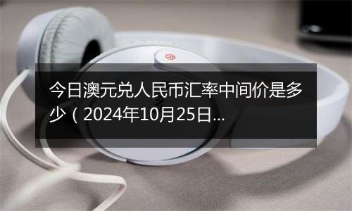 今日澳元兑人民币汇率中间价是多少（2024年10月25日）