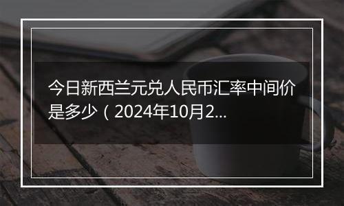 今日新西兰元兑人民币汇率中间价是多少（2024年10月25日）