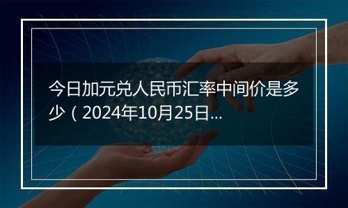 今日加元兑人民币汇率中间价是多少（2024年10月25日）