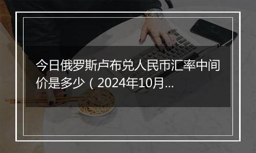 今日俄罗斯卢布兑人民币汇率中间价是多少（2024年10月25日）