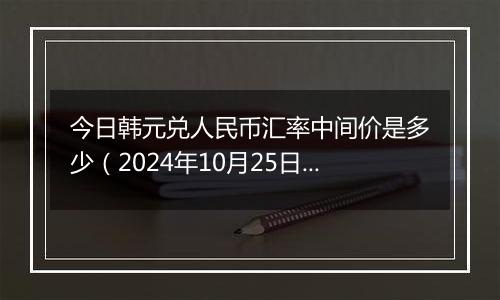 今日韩元兑人民币汇率中间价是多少（2024年10月25日）