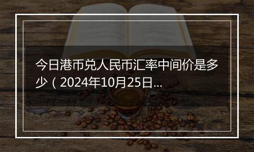 今日港币兑人民币汇率中间价是多少（2024年10月25日）