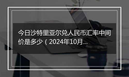 今日沙特里亚尔兑人民币汇率中间价是多少（2024年10月25日）