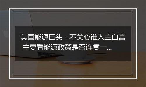 美国能源巨头：不关心谁入主白宫 主要看能源政策是否连贯一致