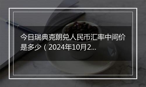 今日瑞典克朗兑人民币汇率中间价是多少（2024年10月25日）