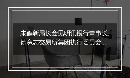 朱鹤新局长会见明讯银行董事长、德意志交易所集团执行委员会成员斯蒂芬妮•埃克儿曼