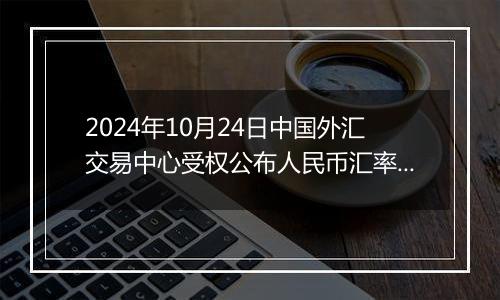 2024年10月24日中国外汇交易中心受权公布人民币汇率中间价公告