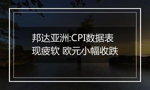 邦达亚洲:CPI数据表现疲软 欧元小幅收跌