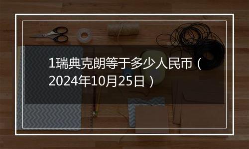 1瑞典克朗等于多少人民币（2024年10月25日）